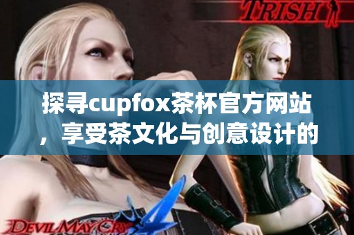 探寻cupfox茶杯官方网站，享受茶文化与创意设计的完美结合