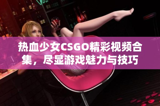 热血少女CSGO精彩视频合集，尽显游戏魅力与技巧