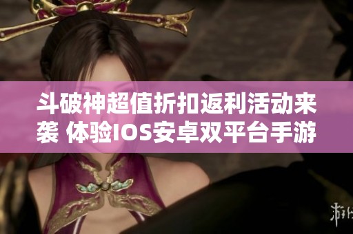 斗破神超值折扣返利活动来袭 体验IOS安卓双平台手游乐趣