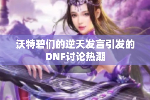 沃特碧们的逆天发言引发的DNF讨论热潮