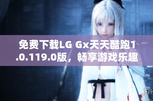 免费下载LG Gx天天酷跑1.0.119.0版，畅享游戏乐趣