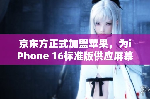 京东方正式加盟苹果，为iPhone 16标准版供应屏幕面板