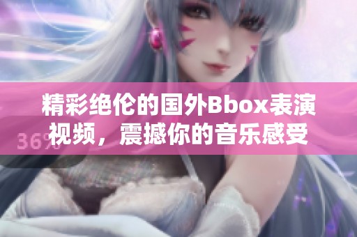 精彩绝伦的国外Bbox表演视频，震撼你的音乐感受