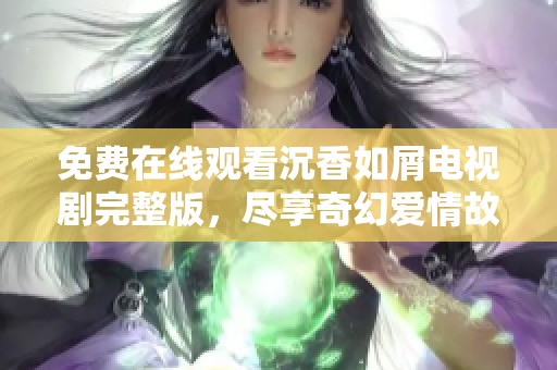 免费在线观看沉香如屑电视剧完整版，尽享奇幻爱情故事