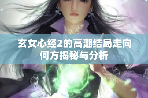 玄女心经2的高潮结局走向何方揭秘与分析