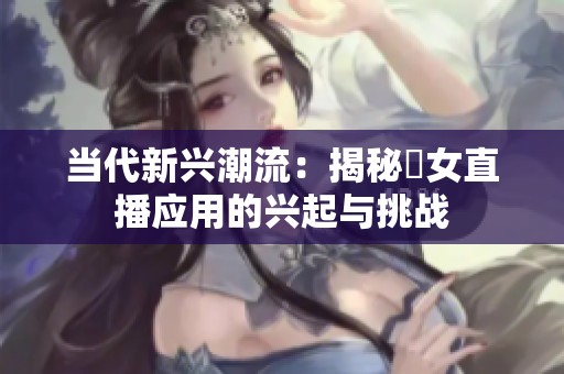 当代新兴潮流：揭秘祼女直播应用的兴起与挑战