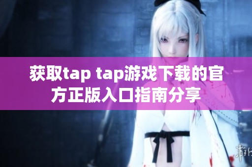 获取tap tap游戏下载的官方正版入口指南分享