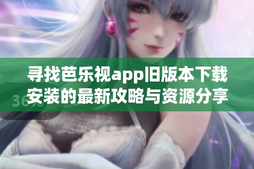 寻找芭乐视app旧版本下载安装的最新攻略与资源分享