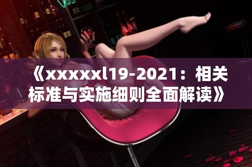 《xxxxxl19-2021：相关标准与实施细则全面解读》