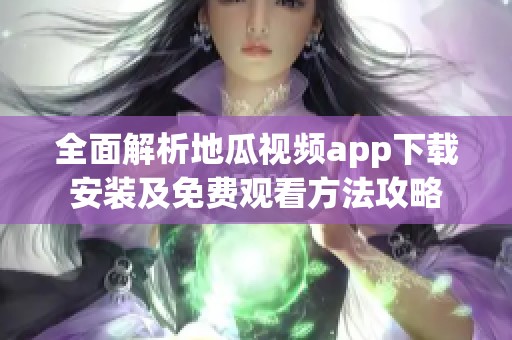 全面解析地瓜视频app下载安装及免费观看方法攻略