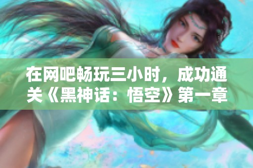 在网吧畅玩三小时，成功通关《黑神话：悟空》第一章