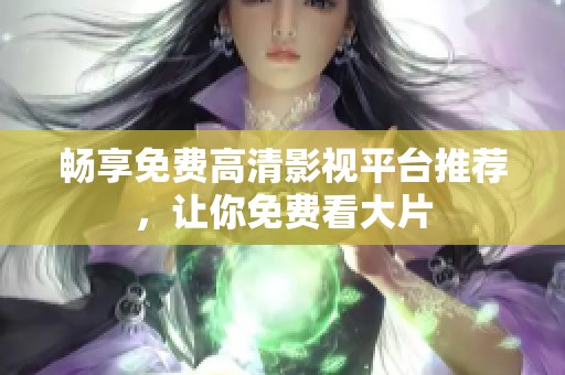 畅享免费高清影视平台推荐，让你免费看大片