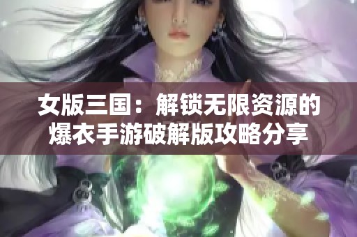 女版三国：解锁无限资源的爆衣手游破解版攻略分享