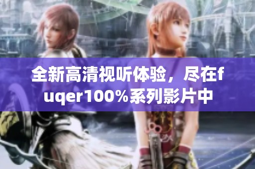 全新高清视听体验，尽在fuqer100%系列影片中