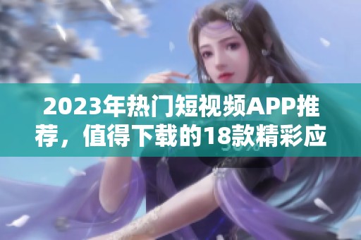 2023年热门短视频APP推荐，值得下载的18款精彩应用