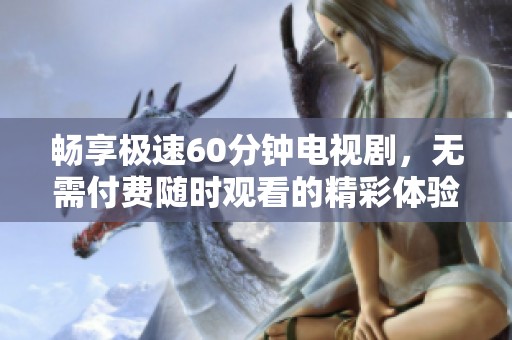 畅享极速60分钟电视剧，无需付费随时观看的精彩体验