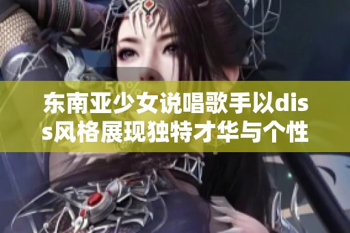 东南亚少女说唱歌手以diss风格展现独特才华与个性