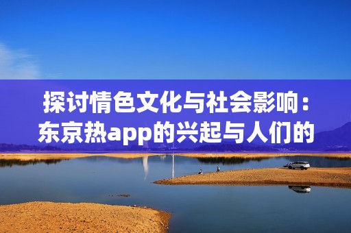 探讨情色文化与社会影响：东京热app的兴起与人们的反应