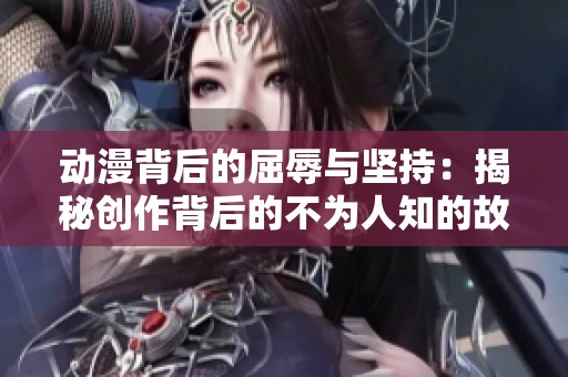 动漫背后的屈辱与坚持：揭秘创作背后的不为人知的故事