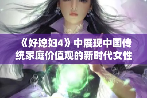 《好媳妇4》中展现中国传统家庭价值观的新时代女性故事