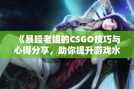 《暴躁老姐的CSGO技巧与心得分享，助你提升游戏水平》