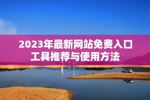 2023年最新网站免费入口工具推荐与使用方法