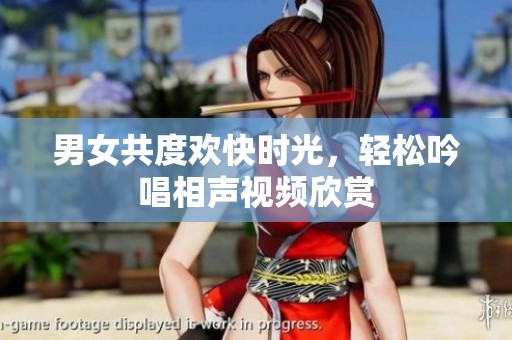 男女共度欢快时光，轻松吟唱相声视频欣赏
