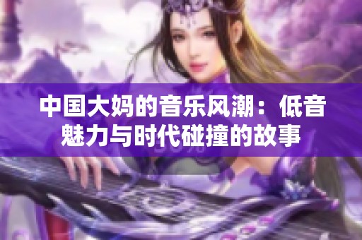 中国大妈的音乐风潮：低音魅力与时代碰撞的故事