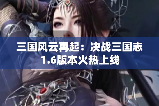 三国风云再起：决战三国志1.6版本火热上线