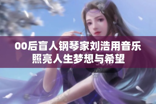 00后盲人钢琴家刘浩用音乐照亮人生梦想与希望