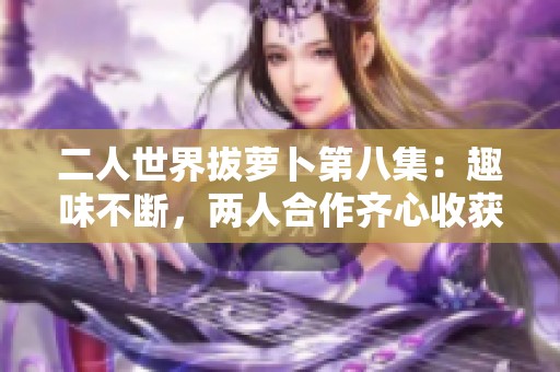 二人世界拔萝卜第八集：趣味不断，两人合作齐心收获欢乐秘诀