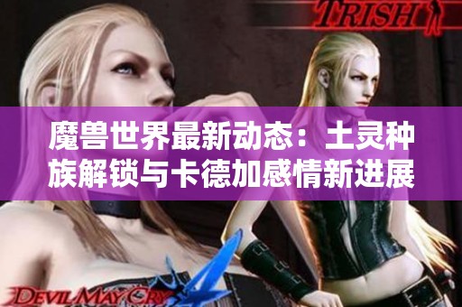 魔兽世界最新动态：土灵种族解锁与卡德加感情新进展