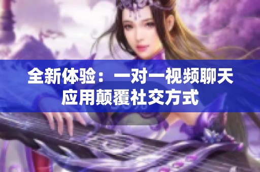 全新体验：一对一视频聊天应用颠覆社交方式