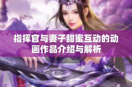 指挥官与妻子甜蜜互动的动画作品介绍与解析