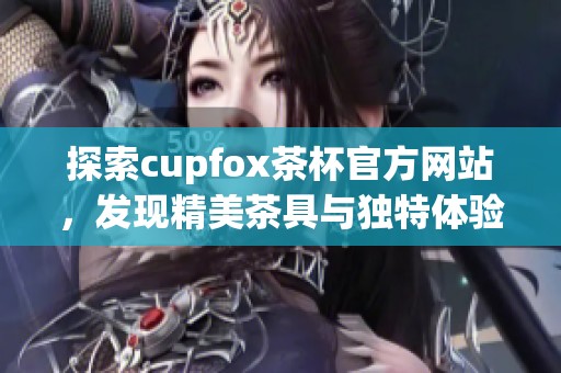 探索cupfox茶杯官方网站，发现精美茶具与独特体验