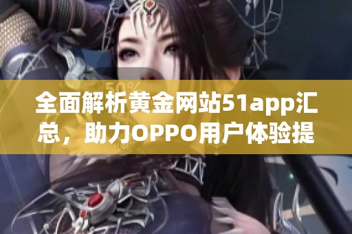 全面解析黄金网站51app汇总，助力OPPO用户体验提升