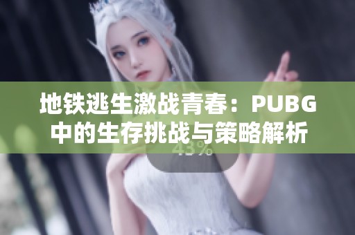 地铁逃生激战青春：PUBG中的生存挑战与策略解析