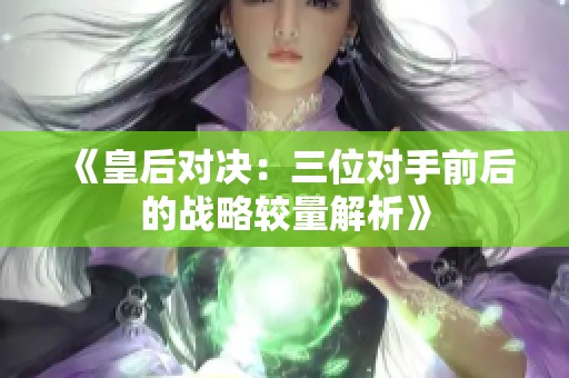 《皇后对决：三位对手前后的战略较量解析》