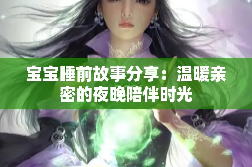 宝宝睡前故事分享：温暖亲密的夜晚陪伴时光