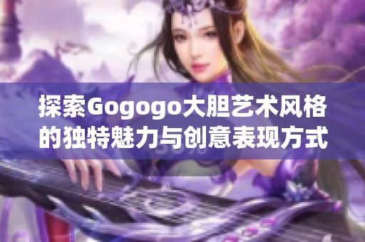 探索Gogogo大胆艺术风格的独特魅力与创意表现方式