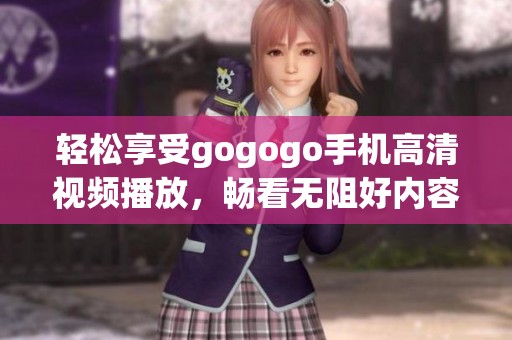 轻松享受gogogo手机高清视频播放，畅看无阻好内容