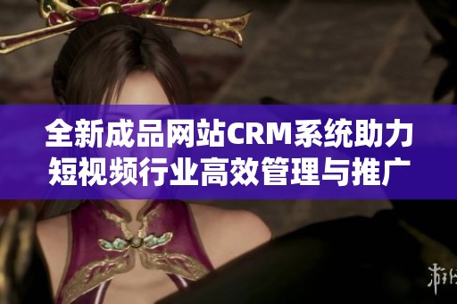 全新成品网站CRM系统助力短视频行业高效管理与推广