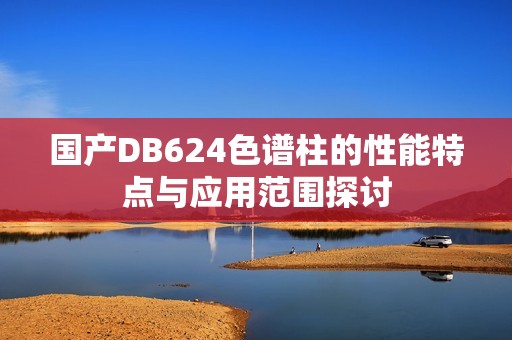 国产DB624色谱柱的性能特点与应用范围探讨