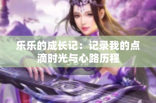 乐乐的成长记：记录我的点滴时光与心路历程