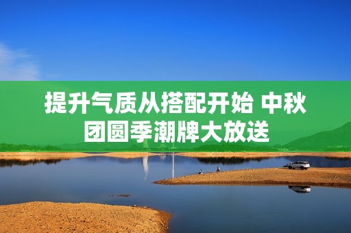 提升气质从搭配开始 中秋团圆季潮牌大放送