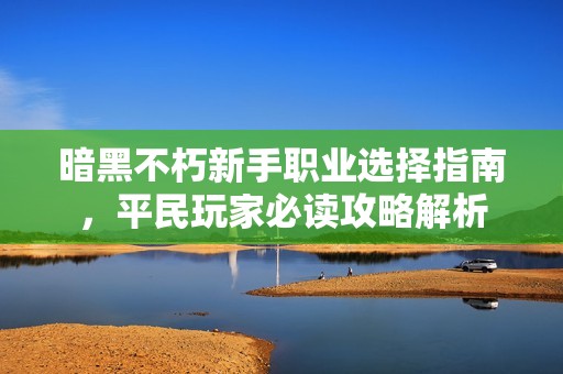 暗黑不朽新手职业选择指南，平民玩家必读攻略解析