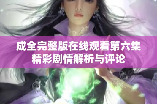 成全完整版在线观看第六集精彩剧情解析与评论