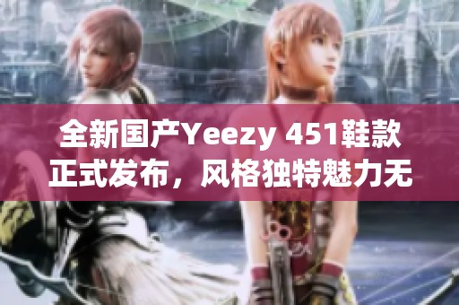 全新国产Yeezy 451鞋款正式发布，风格独特魅力无穷