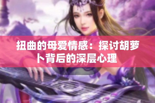 扭曲的母爱情感：探讨胡萝卜背后的深层心理  