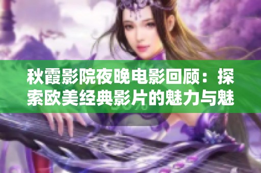 秋霞影院夜晚电影回顾：探索欧美经典影片的魅力与魅惑